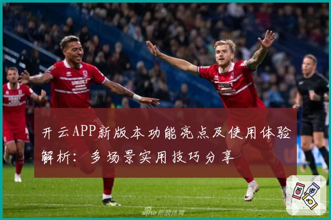 开云APP新版本功能亮点及使用体验解析:多场景实用技巧分享