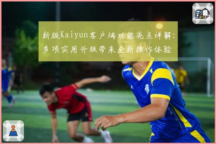 新版Kaiyun客户端功能亮点详解：多项实用升级带来全新操作体验