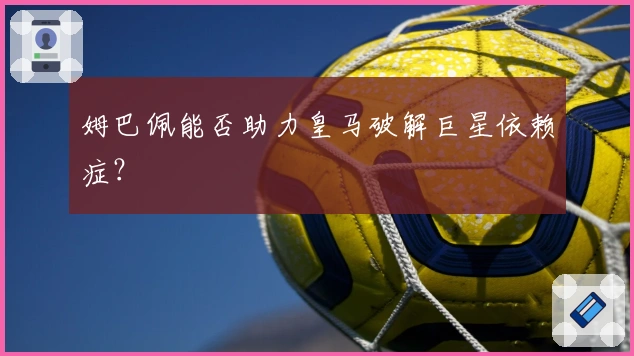 姆巴佩能否助力皇马破解巨星依赖症？