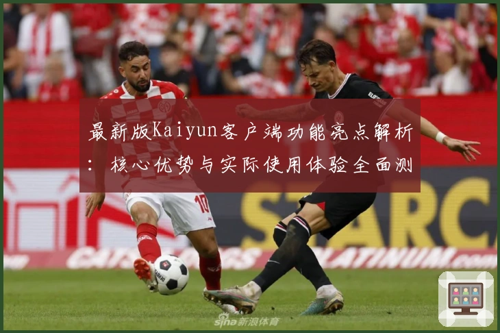 最新版Kaiyun客户端功能亮点解析：核心优势与实际使用体验全面测评