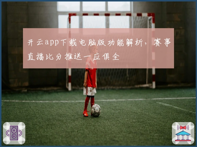 开云app下载电脑版功能解析,赛事直播比分推送一应俱全