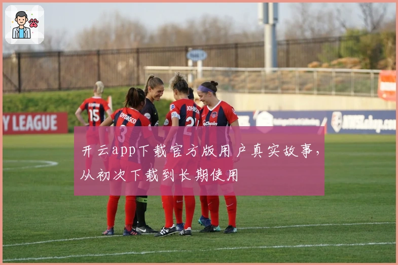 开云app下载官方版用户真实故事，从初次下载到长期使用