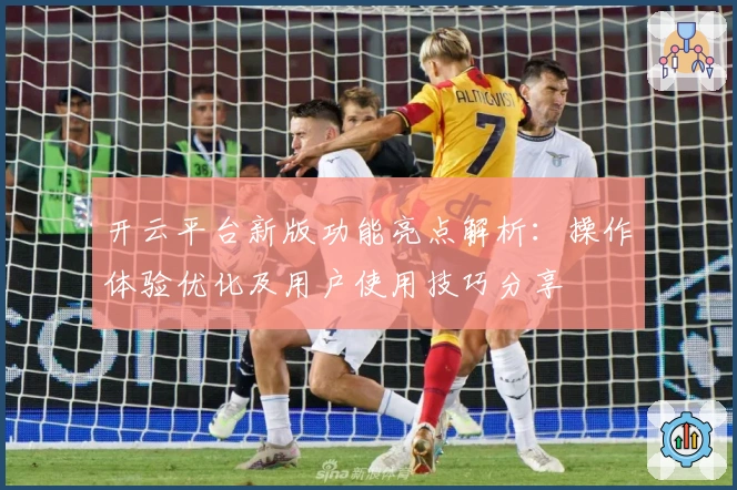 开云平台新版功能亮点解析：操作体验优化及用户使用技巧分享