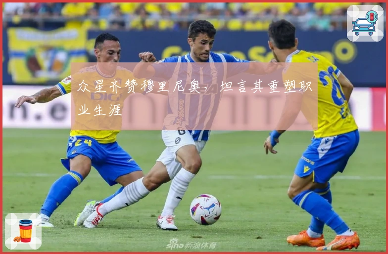 众星齐赞穆里尼奥，坦言其重塑职业生涯