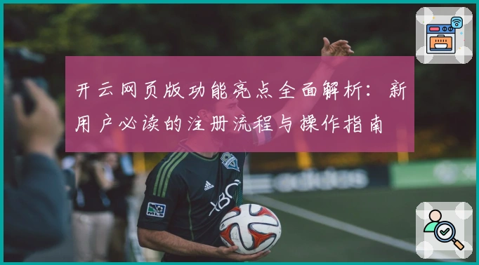 开云网页版功能亮点全面解析：新用户必读的注册流程与操作指南