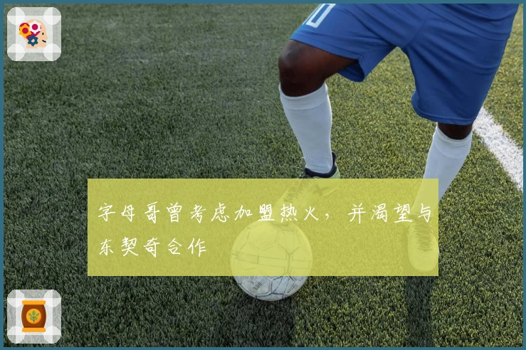 字母哥曾考虑加盟热火，并渴望与东契奇合作