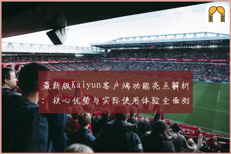 最新版Kaiyun客户端功能亮点解析：核心优势与实际使用体验全面测评