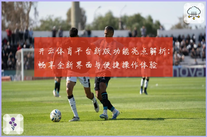 开云体育平台新版功能亮点解析：畅享全新界面与便捷操作体验