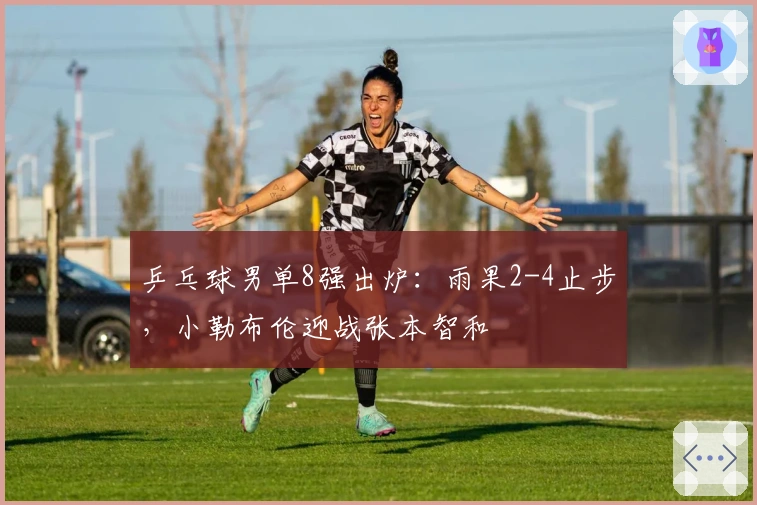 乒乓球男单8强出炉:雨果2-4止步,小勒布伦迎战张本智和