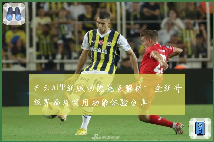 开云APP新版功能亮点解析:全新升级界面与实用功能体验分享