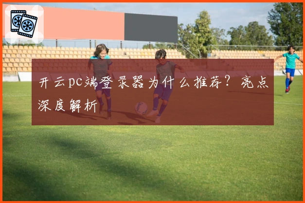 开云pc端登录器为什么推荐？亮点深度解析