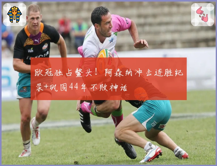 欧冠独占鳌头！阿森纳冲击连胜纪录+巩固44年不败神话