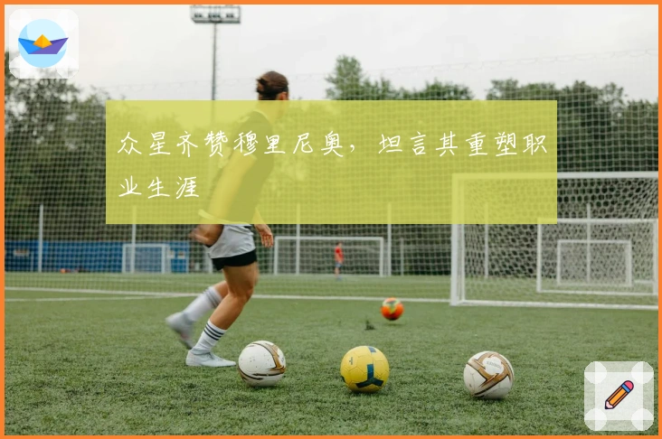 众星齐赞穆里尼奥，坦言其重塑职业生涯