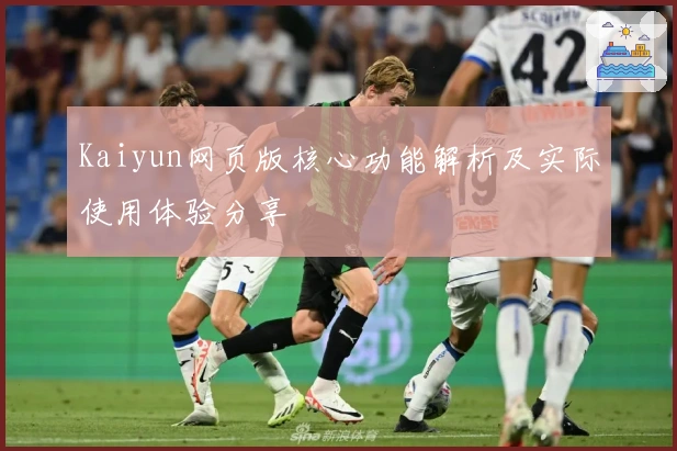 Kaiyun网页版核心功能解析及实际使用体验分享