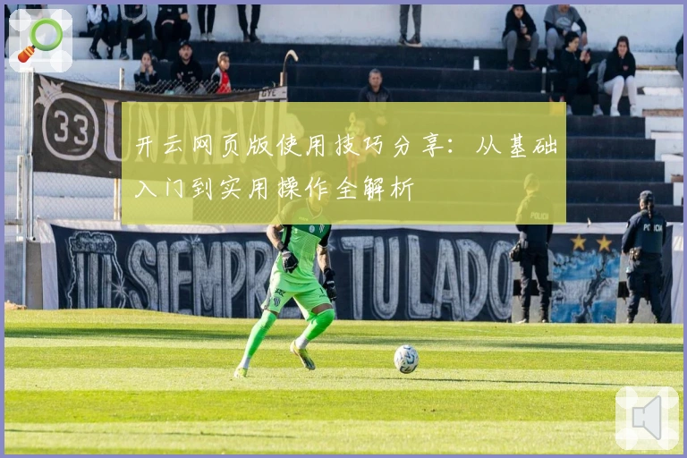 开云网页版使用技巧分享：从基础入门到实用操作全解析