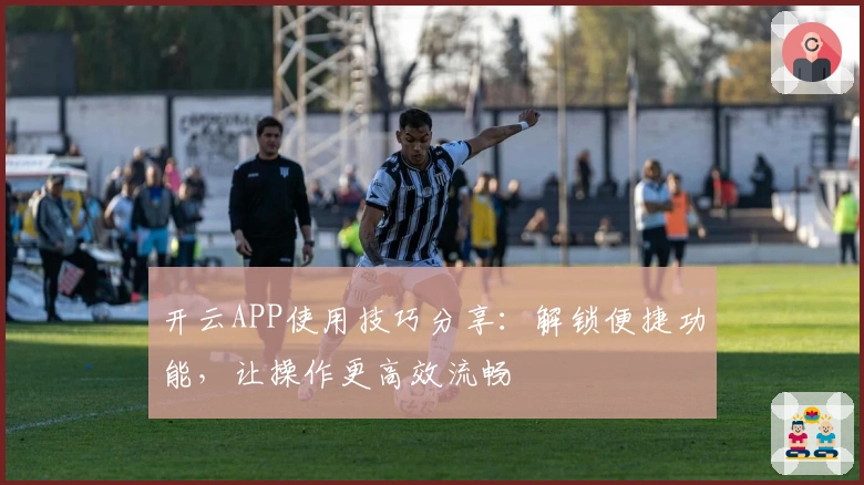 开云APP使用技巧分享：解锁便捷功能，让操作更高效流畅