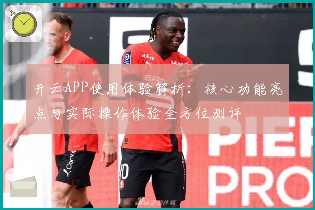 开云APP使用体验解析：核心功能亮点与实际操作体验全方位测评