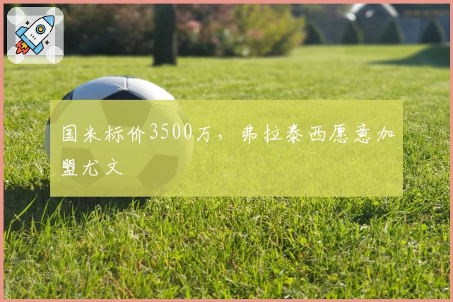 国米标价3500万，弗拉泰西愿意加盟尤文