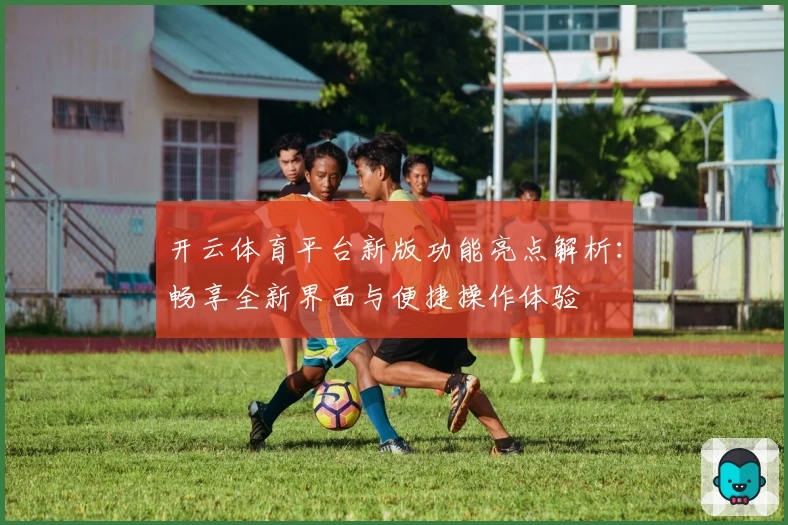 开云体育平台新版功能亮点解析：畅享全新界面与便捷操作体验