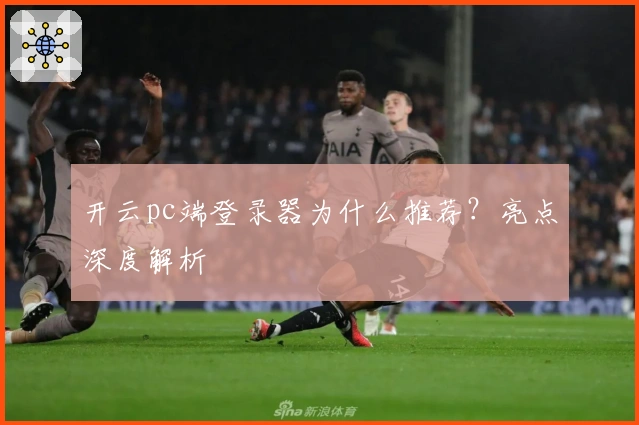 开云pc端登录器为什么推荐？亮点深度解析