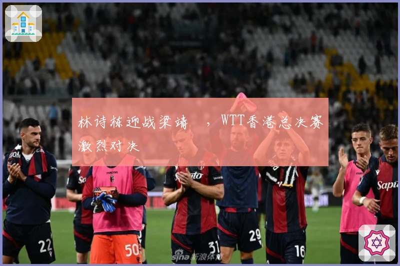 林诗栋迎战梁靖崑，WTT香港总决赛激烈对决