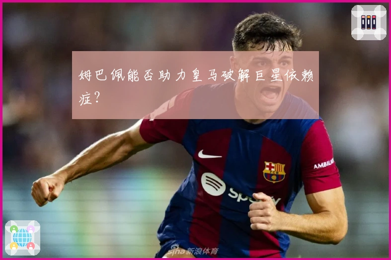 姆巴佩能否助力皇马破解巨星依赖症?