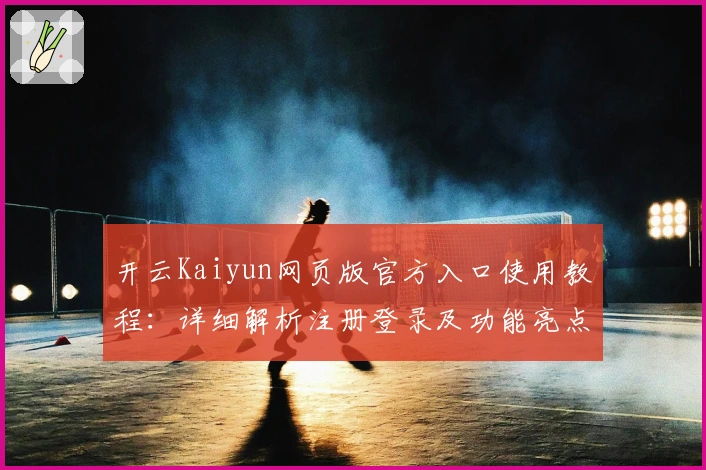开云Kaiyun网页版官方入口使用教程：详细解析注册登录及功能亮点