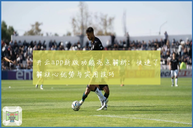 开云app新版功能亮点解析：快速了解核心优势与实用技巧