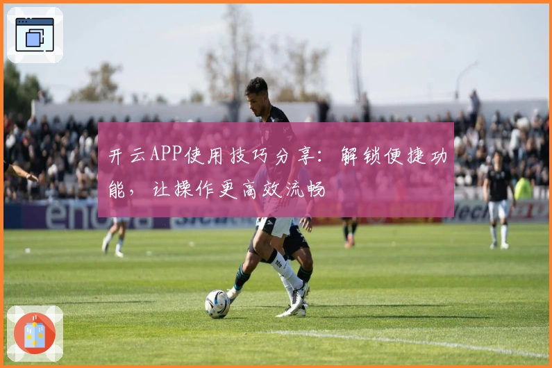 开云APP使用技巧分享:解锁便捷功能,让操作更高效流畅
