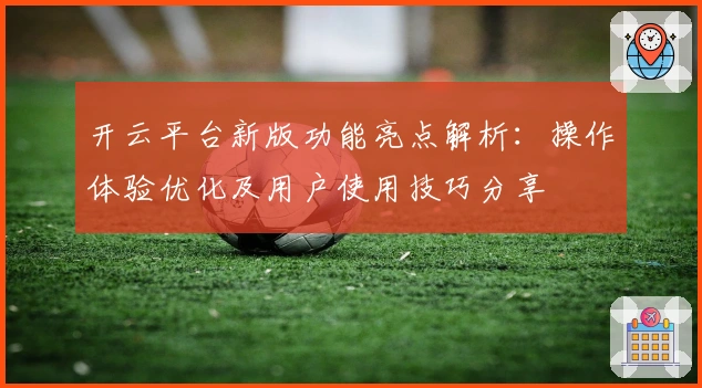 开云平台新版功能亮点解析：操作体验优化及用户使用技巧分享