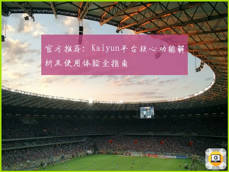 官方推荐:Kaiyun平台核心功能解析及使用体验全指南