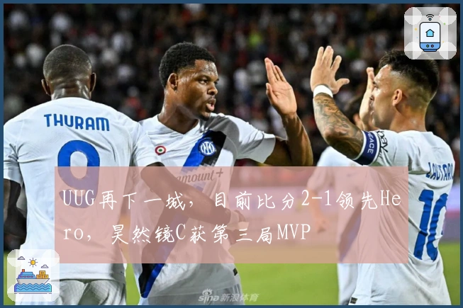 UUG再下一城，目前比分2-1领先Hero，昊然镜C获第三局MVP
