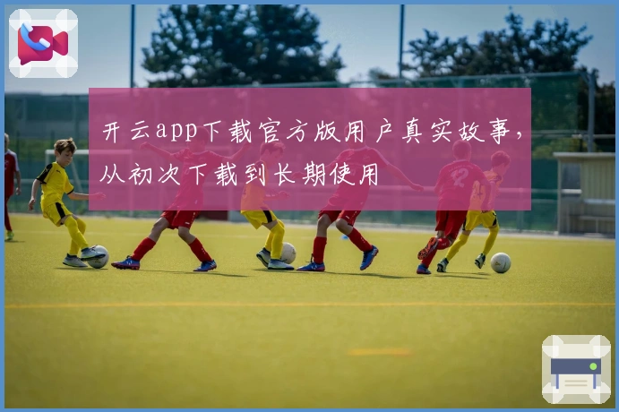 开云app下载官方版用户真实故事，从初次下载到长期使用