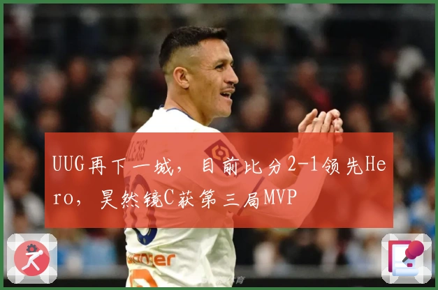 UUG再下一城，目前比分2-1领先Hero，昊然镜C获第三局MVP
