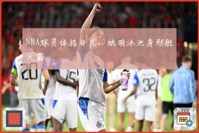 NBA球员体格非凡，姚明泳池身形胜灭霸