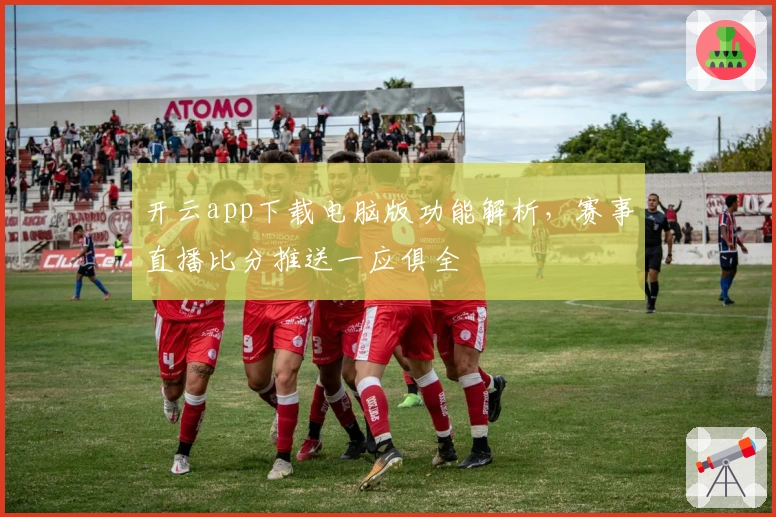 开云app下载电脑版功能解析，赛事直播比分推送一应俱全