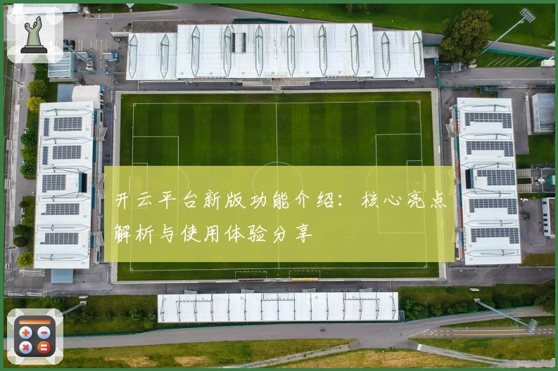 开云平台新版功能介绍：核心亮点解析与使用体验分享