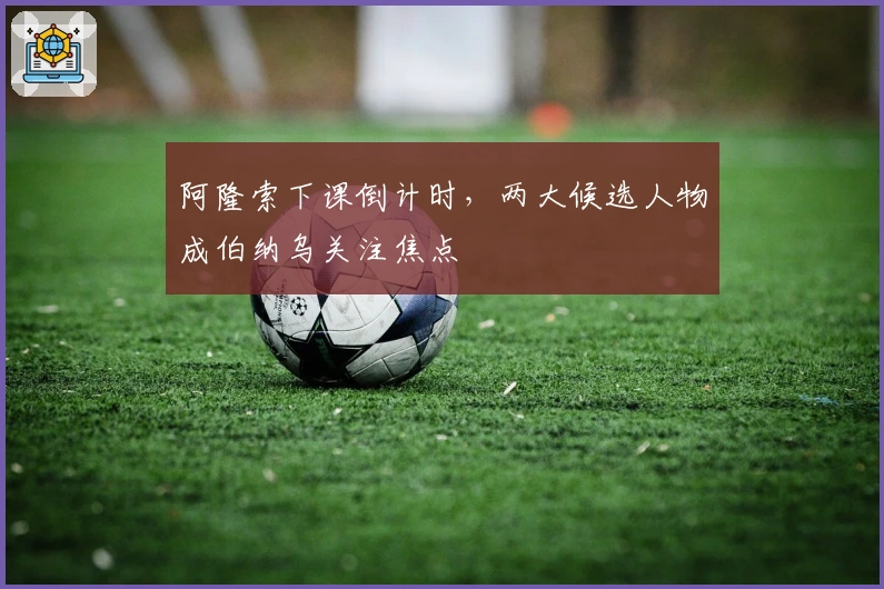 阿隆索下课倒计时，两大候选人物成伯纳乌关注焦点