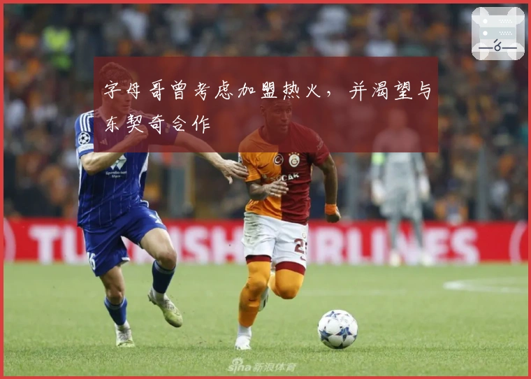 字母哥曾考虑加盟热火,并渴望与东契奇合作